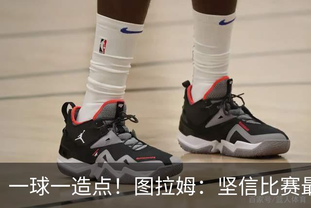 一球一造点！图拉姆：坚信比赛最后时刻能赢 今天终于没吹我假摔