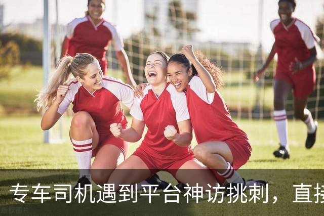 专车司机遇到平台神访挑刺，直接把他送去了派出所，当面“表扬”了一番！