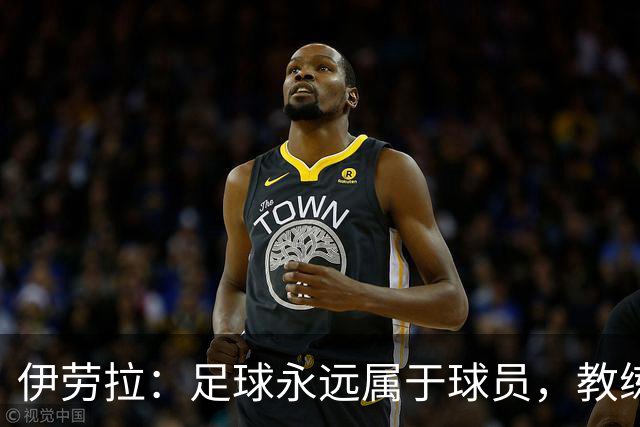 伊劳拉：足球永远属于球员，教练本质上是球员的服务者和助手