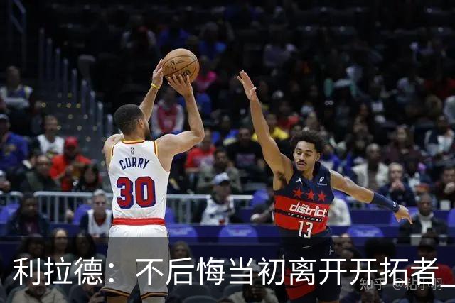 利拉德：不后悔当初离开开拓者 否则球队无法构建如今的阵容
