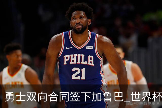 勇士双向合同签下加鲁巴 世界杯场均8分4篮板