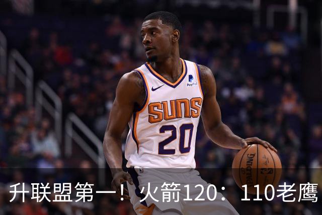 升联盟第一！火箭120：110老鹰，谁是赢球的最大功臣，数据不说谎