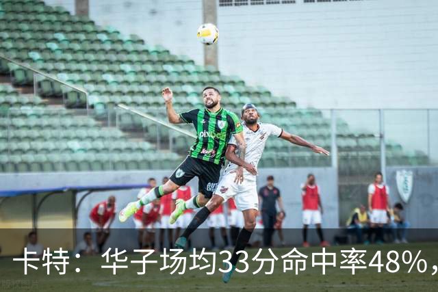 卡特：华子场均33分命中率48%，库明加该证明自己能当二当家