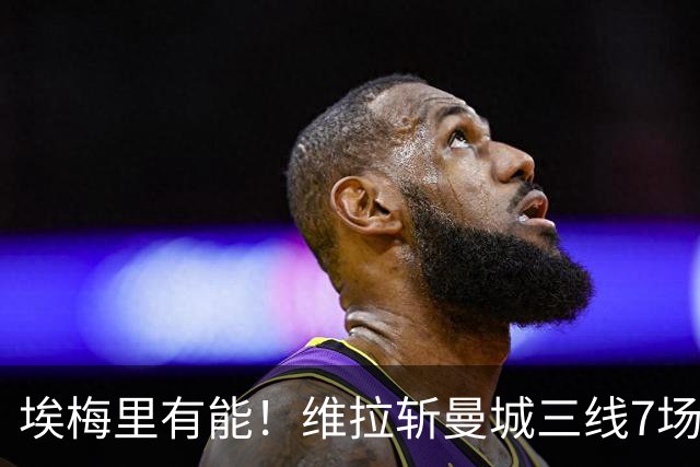 埃梅里有能！维拉斩曼城三线7场6胜1平，夏窗6亿换血前4轮仅1分