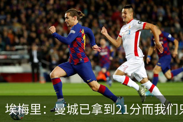 埃梅里：曼城已拿到21分而我们只积8分，这说明差距非常大
