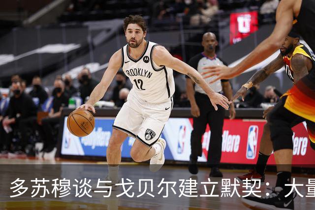 多苏穆谈与戈贝尔建立默契：大量沟通和录像复盘 这是双向配合