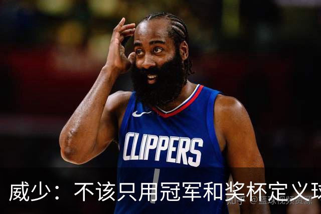 威少：不该只用冠军和奖杯定义球员的历史地位