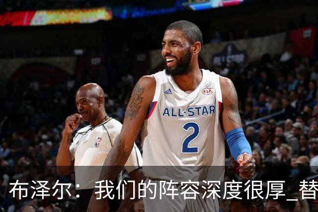 布泽尔：我们的阵容深度很厚 替补能和任何球队硬碰硬