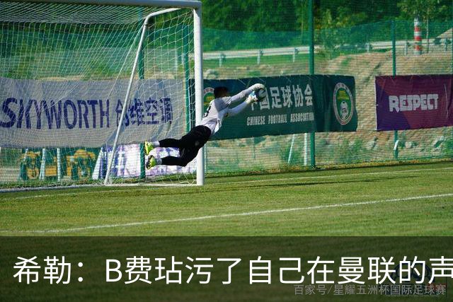 希勒：B费玷污了自己在曼联的声誉，他欠教练一个表现