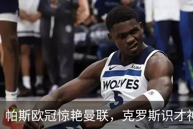 帕斯欧冠惊艳曼联，克罗斯识才神准，皇马回购成悬念