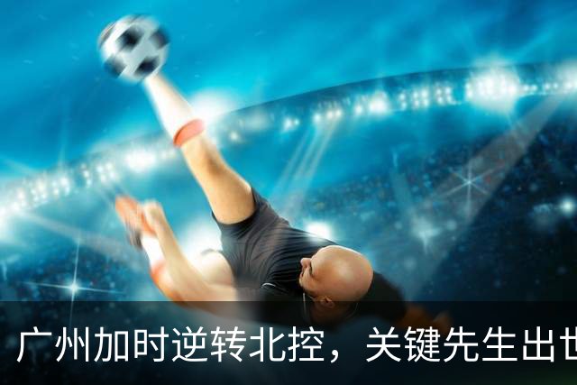 广州加时逆转北控，关键先生出世，并非徐昕