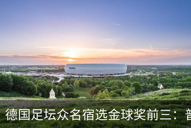 德国足坛众名宿选金球奖前三：普遍看好凯恩拿奖，马加特选库库