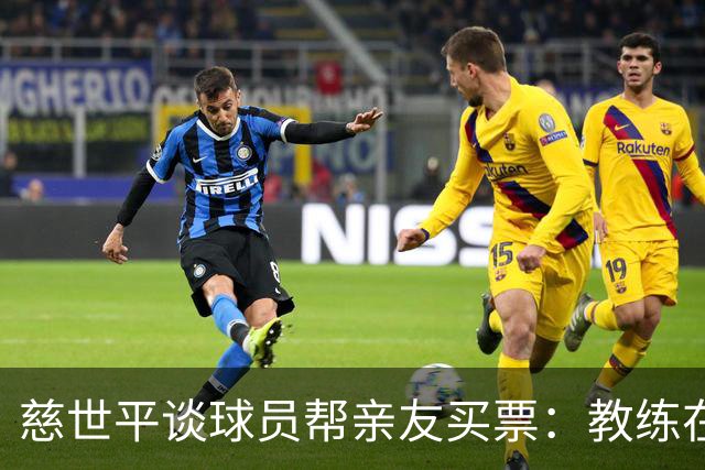 慈世平谈球员帮亲友买票：教练在布置战术了 我还在记谁没拿到票