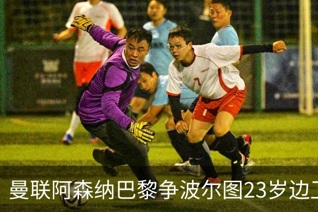 曼联阿森纳巴黎争波尔图23岁边卫，12场0球0助攻值不值？