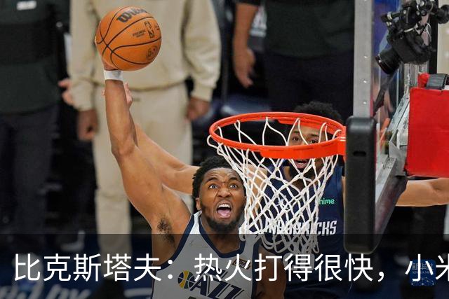 比克斯塔夫：热火打得很快，小米切尔、字母哥、阿德巴约都能持球推进