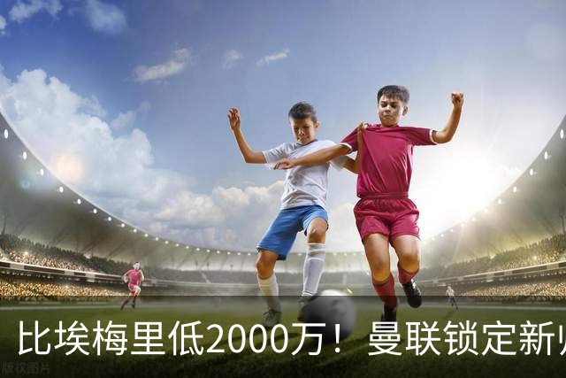 比埃梅里低2000万！曼联锁定新帅第1候选，4球员进入冬窗引援名单