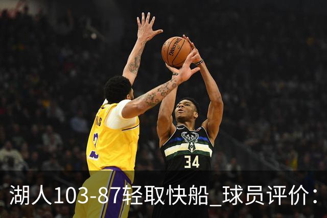 湖人103-87轻取快船 球员评价：4人优秀，4人及格，哈迪低迷