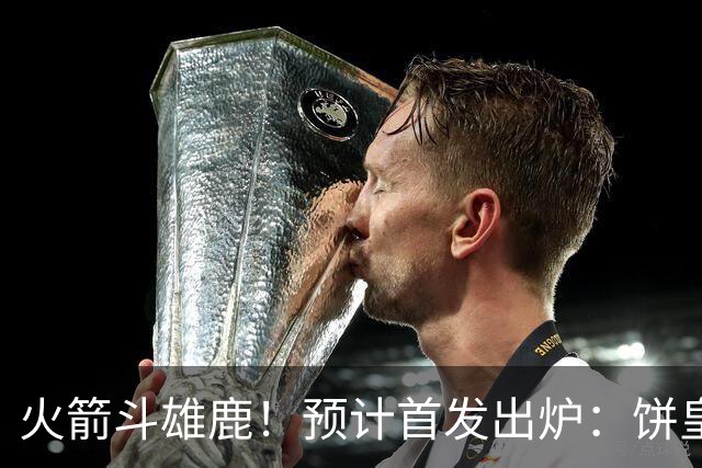 火箭斗雄鹿！预计首发出炉：饼皇顶替申京，双控卫搭档后场，杜兰特变主攻点