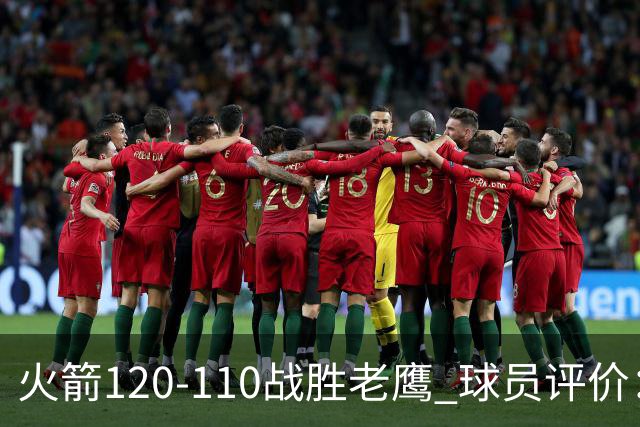 火箭120-110战胜老鹰 球员评价：5人优秀，4人及格