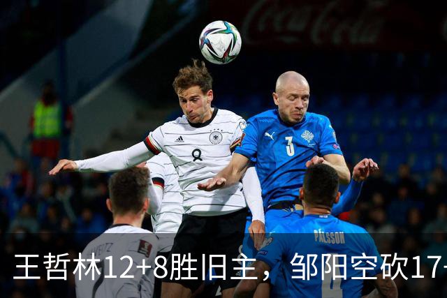 王哲林12+8胜旧主，邹阳空砍17+7，黎伊扬继续高效表现