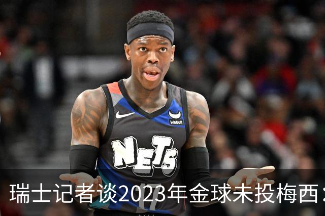 瑞士记者谈2023年金球未投梅西：不喜欢他在世界杯上对荷兰的行为