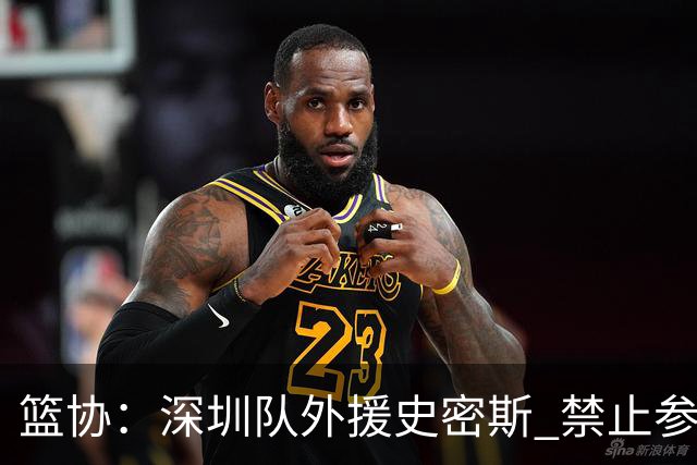 篮协：深圳队外援史密斯 禁止参加一切赛事