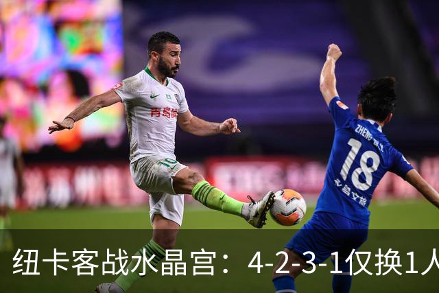 纽卡客战水晶宫：4-2-3-1仅换1人，迈利任右后卫