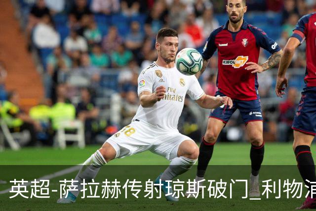 英超-萨拉赫传射琼斯破门 利物浦2-1切尔西