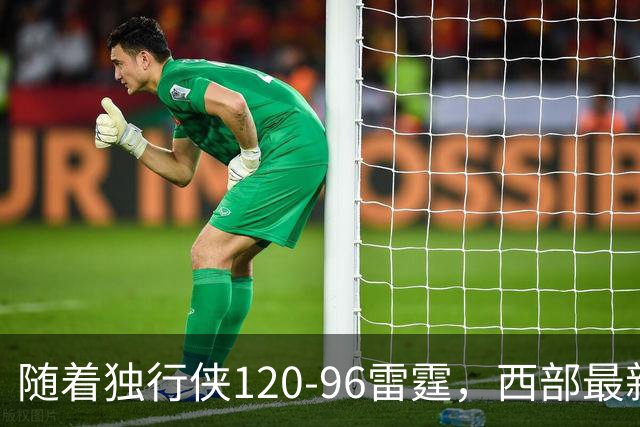 随着独行侠120-96雷霆，西部最新排名出炉：火箭5连胜登顶，灰熊独行侠成黑马，勇士升至附加赛区