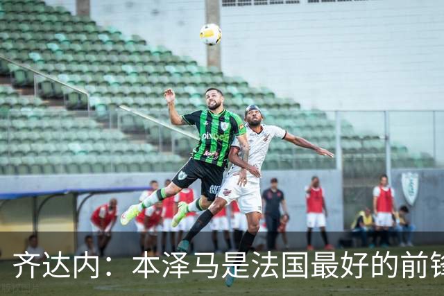 齐达内：本泽马是法国最好的前锋 真想和他一起踢