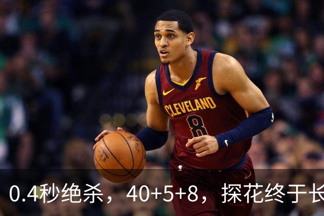 0.4秒绝杀，40+5+8，探花终于长舒一口气，老子回来了