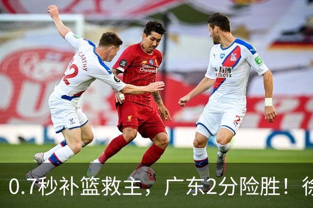 0.7秒补篮救主，广东2分险胜！徐杰8中2，奇兵半场12分仍未获重用