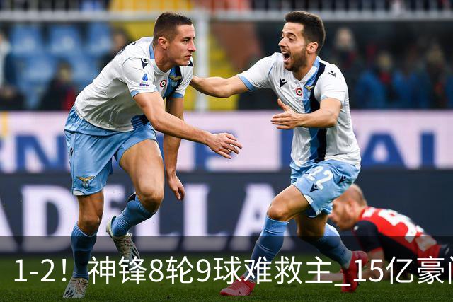 1-2！神锋8轮9球难救主 15亿豪门联赛全胜惨遭终结 送对手主场首胜