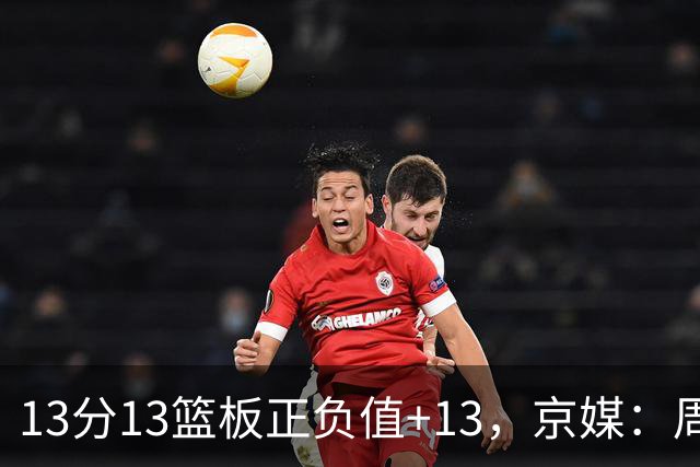 13分13篮板正负值+13，京媒：周琦在场山东基本对不上