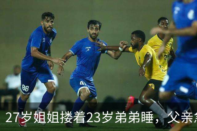 27岁姐姐搂着23岁弟弟睡，父亲急得直跺脚：你这样谁还敢娶？
