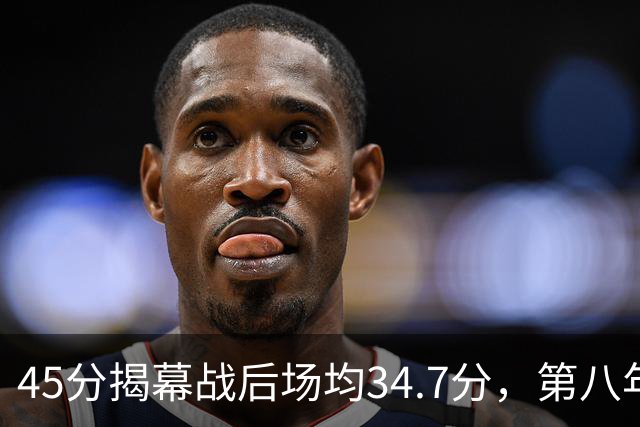 45分揭幕战后场均34.7分，第八年老兵打出来了