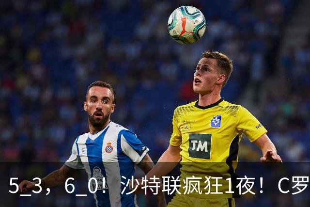 5 3，6 0！沙特联疯狂1夜！C罗帽子戏法，两球被吹，C上半场像在跟裁判对线，榜首再易主，前3仅差1分