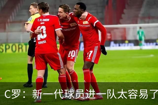 C罗：新一代球员进一队太容易了 他们都不珍惜了